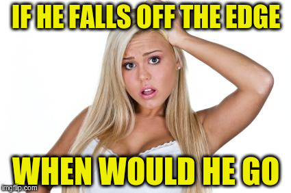 IF HE FALLS OFF THE EDGE WHEN WOULD HE GO | made w/ Imgflip meme maker
