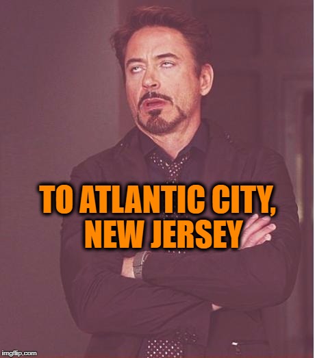 Face You Make Robert Downey Jr Meme | TO ATLANTIC CITY,  NEW JERSEY | image tagged in memes,face you make robert downey jr | made w/ Imgflip meme maker