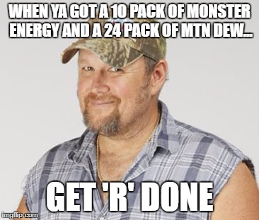 Larry The Cable Guy Meme | WHEN YA GOT A 10 PACK OF MONSTER ENERGY AND A 24 PACK OF MTN DEW... GET 'R' DONE | image tagged in memes,larry the cable guy | made w/ Imgflip meme maker