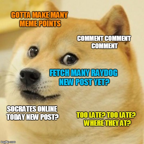 Every Visit to ImgFlip | GOTTA MAKE MANY MEME POINTS; COMMENT COMMENT COMMENT; FETCH MANY RAYDOG NEW POST YET? SOCRATES ONLINE TODAY NEW POST? TOO LATE? TOO LATE?  WHERE THEY AT? | image tagged in memes,doge | made w/ Imgflip meme maker