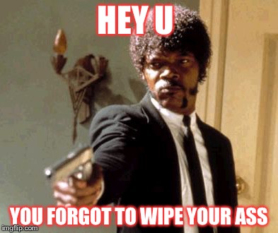 Say That Again I Dare You Meme | HEY U; YOU FORGOT TO WIPE YOUR ASS | image tagged in memes,say that again i dare you | made w/ Imgflip meme maker