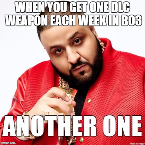 Another one | WHEN YOU GET ONE DLC WEAPON EACH WEEK IN BO3 | image tagged in another one,black ops 3,dj khaled | made w/ Imgflip meme maker