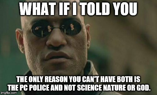 Matrix Morpheus Meme | WHAT IF I TOLD YOU THE ONLY REASON YOU CAN'T HAVE BOTH IS THE PC POLICE AND NOT SCIENCE NATURE OR GOD. | image tagged in memes,matrix morpheus | made w/ Imgflip meme maker
