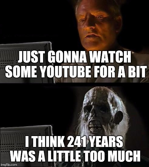 I'll Just Wait Here Meme | JUST GONNA WATCH SOME YOUTUBE FOR A BIT; I THINK 241 YEARS WAS A LITTLE TOO MUCH | image tagged in memes,ill just wait here | made w/ Imgflip meme maker