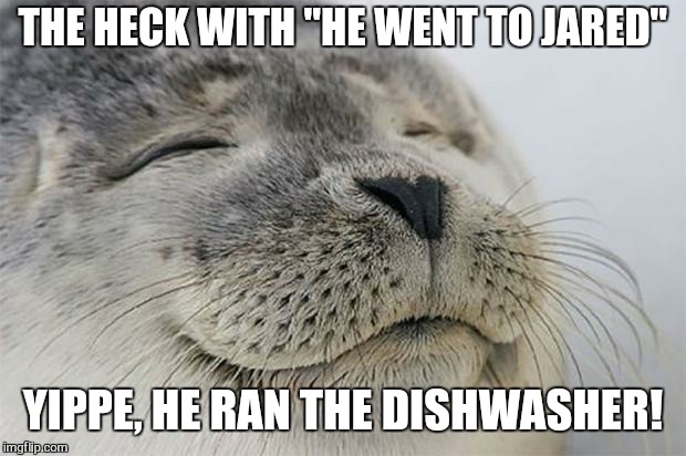 Satisfied Seal Meme | THE HECK WITH "HE WENT TO JARED"; YIPPE, HE RAN THE DISHWASHER! | image tagged in memes,satisfied seal | made w/ Imgflip meme maker