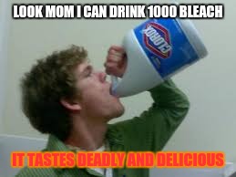 Drinking bleach | LOOK MOM I CAN DRINK 1000 BLEACH; IT TASTES DEADLY AND DELICIOUS | image tagged in deadly,drink bleach | made w/ Imgflip meme maker