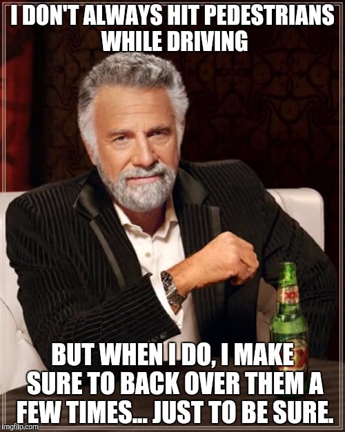 The Most Interesting Man In The World Meme | I DON'T ALWAYS HIT PEDESTRIANS WHILE DRIVING; BUT WHEN I DO, I MAKE SURE TO BACK OVER THEM A FEW TIMES... JUST TO BE SURE. | image tagged in memes,the most interesting man in the world | made w/ Imgflip meme maker