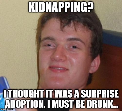 10 Guy | KIDNAPPING? I THOUGHT IT WAS A SURPRISE ADOPTION. I MUST BE DRUNK... | image tagged in memes,10 guy | made w/ Imgflip meme maker