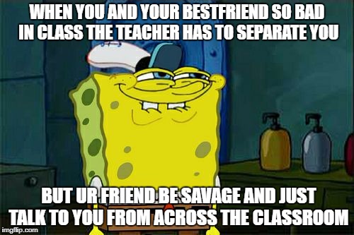 Don't You Squidward | WHEN YOU AND YOUR BESTFRIEND SO BAD IN CLASS THE TEACHER HAS TO SEPARATE YOU; BUT UR FRIEND BE SAVAGE AND JUST TALK TO YOU FROM ACROSS THE CLASSROOM | image tagged in memes,dont you squidward | made w/ Imgflip meme maker