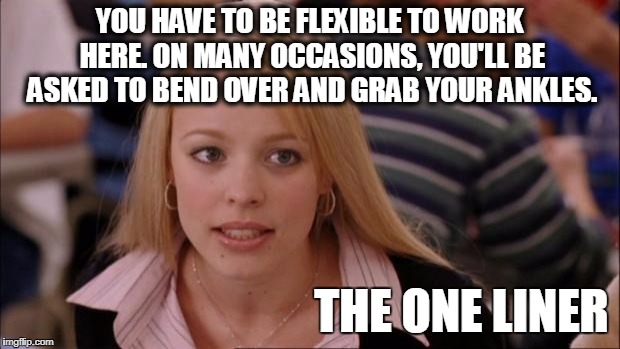 Its Not Going To Happen Meme | YOU HAVE TO BE FLEXIBLE TO WORK HERE. ON MANY OCCASIONS, YOU'LL BE ASKED TO BEND OVER AND GRAB YOUR ANKLES. THE ONE LINER | image tagged in memes,its not going to happen | made w/ Imgflip meme maker