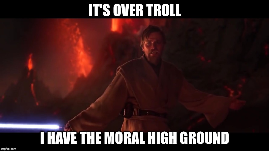 I have the high ground | IT'S OVER TROLL; I HAVE THE MORAL HIGH GROUND | image tagged in i have the high ground | made w/ Imgflip meme maker