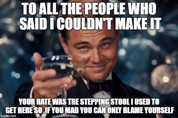 My success is your fault | TO ALL THE PEOPLE WHO SAID I COULDN'T MAKE IT; YOUR HATE WAS THE STEPPING STOOL I USED TO GET HERE SO  IF YOU MAD YOU CAN ONLY BLAME YOURSELF | image tagged in memes,leonardo dicaprio cheers,truth | made w/ Imgflip meme maker