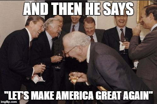 Laughing Men In Suits | AND THEN HE SAYS; "LET'S MAKE AMERICA GREAT AGAIN" | image tagged in memes,laughing men in suits | made w/ Imgflip meme maker