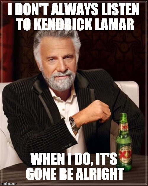 The Most Interesting Man In The World Meme | I DON'T ALWAYS LISTEN TO KENDRICK LAMAR; WHEN I DO, IT'S GONE BE ALRIGHT | image tagged in memes,the most interesting man in the world | made w/ Imgflip meme maker