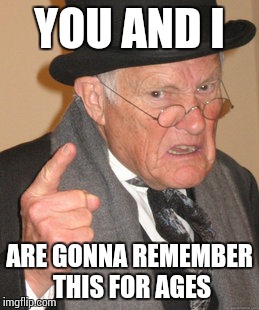 Back In My Day Meme | YOU AND I ARE GONNA REMEMBER THIS FOR AGES | image tagged in memes,back in my day | made w/ Imgflip meme maker