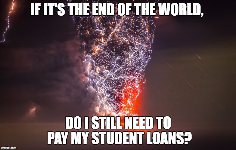 Lightning Hitting Erupting Volcano | IF IT'S THE END OF THE WORLD, DO I STILL NEED TO PAY MY STUDENT LOANS? | image tagged in lightning hitting erupting volcano | made w/ Imgflip meme maker