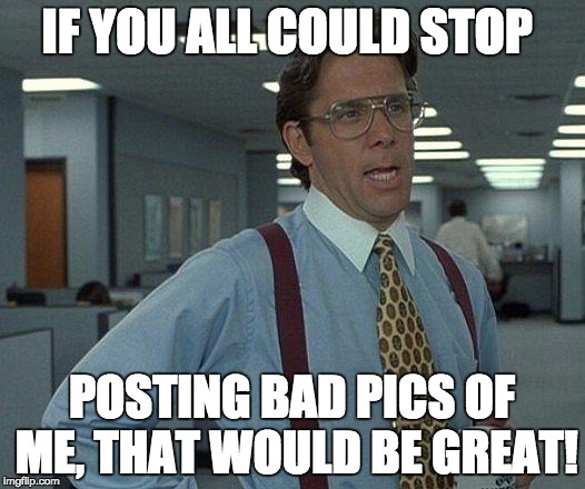 Yeah if you could  | IF YOU ALL COULD STOP; POSTING BAD PICS OF ME, THAT WOULD BE GREAT! | image tagged in yeah if you could | made w/ Imgflip meme maker