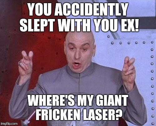 Dr Evil Laser Meme | YOU ACCIDENTLY SLEPT WITH YOU EX! WHERE'S MY GIANT FRICKEN LASER? | image tagged in memes,dr evil laser | made w/ Imgflip meme maker