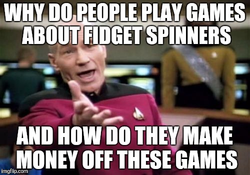 Picard Wtf | WHY DO PEOPLE PLAY GAMES ABOUT FIDGET SPINNERS; AND HOW DO THEY MAKE MONEY OFF THESE GAMES | image tagged in memes,picard wtf | made w/ Imgflip meme maker