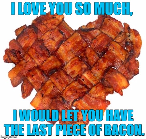 Bacon Heart | I LOVE YOU SO MUCH, I WOULD LET YOU HAVE THE LAST PIECE OF BACON. | image tagged in bacon heart | made w/ Imgflip meme maker