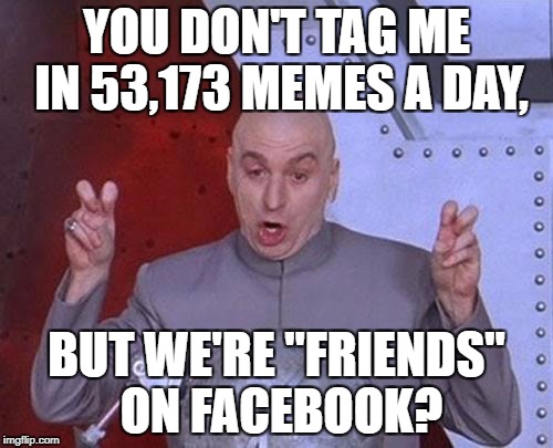 Dr Evil Laser Meme | YOU DON'T TAG ME IN 53,173 MEMES A DAY, BUT WE'RE "FRIENDS" ON FACEBOOK? | image tagged in memes,dr evil laser | made w/ Imgflip meme maker