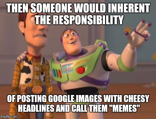 X, X Everywhere Meme | THEN SOMEONE WOULD INHERENT THE RESPONSIBILITY OF POSTING GOOGLE IMAGES WITH CHEESY HEADLINES AND CALL THEM "MEMES" | image tagged in memes,x x everywhere | made w/ Imgflip meme maker