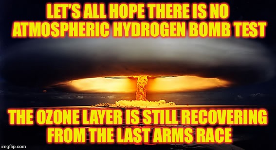 The Truth About Global Warming | LET’S ALL HOPE THERE IS NO ATMOSPHERIC HYDROGEN BOMB TEST; THE OZONE LAYER IS STILL RECOVERING FROM THE LAST ARMS RACE | image tagged in nuclear explosion,memes,nuclear bomb | made w/ Imgflip meme maker