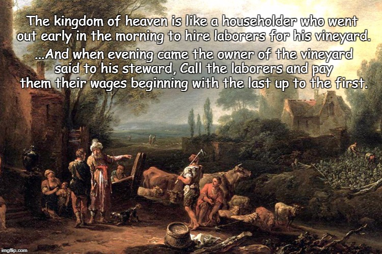The kingdom of heaven is like a householder - Matthew 20 | The kingdom of heaven is like a householder who went out early in the morning to hire laborers for his vineyard. ...And when evening came the owner of the vineyard said to his steward, Call the laborers and pay them their wages beginning with the last up to the first. | image tagged in householder hires laborers,lord,labor,pay,work,wages | made w/ Imgflip meme maker