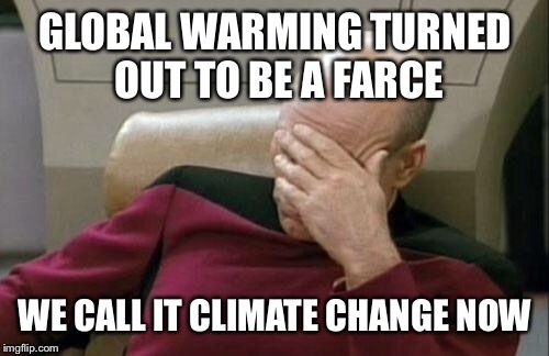 Captain Picard Facepalm Meme | GLOBAL WARMING TURNED OUT TO BE A FARCE WE CALL IT CLIMATE CHANGE NOW | image tagged in memes,captain picard facepalm | made w/ Imgflip meme maker
