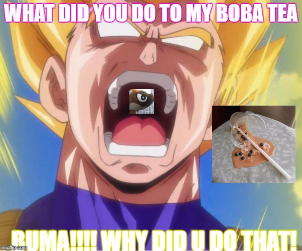 cool | WHAT DID YOU DO TO MY BOBA TEA; BUMA!!!! WHY DID U DO THAT! | image tagged in funny | made w/ Imgflip meme maker