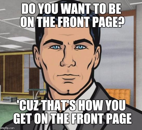 Archer Meme | DO YOU WANT TO BE ON THE FRONT PAGE? 'CUZ THAT'S HOW YOU GET ON THE FRONT PAGE | image tagged in memes,archer | made w/ Imgflip meme maker