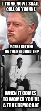 It might mean more *now*! | I THINK NOW I SHALL CALL ON YVONNE; MAYBE GET HER ON THE REBOUND, EH? WHEN IT COMES TO WOMEN YOU'RE A TRUE DEMOCRAT | image tagged in bill clinton | made w/ Imgflip meme maker