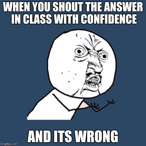 Y U No Meme | WHEN YOU SHOUT THE ANSWER IN CLASS WITH CONFIDENCE; AND ITS WRONG | image tagged in memes,y u no | made w/ Imgflip meme maker