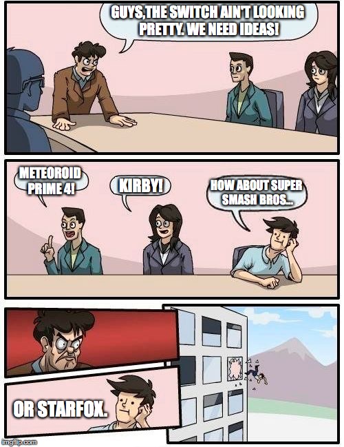 Boardroom Meeting Suggestion Meme | GUYS,THE SWITCH AIN'T LOOKING PRETTY. WE NEED IDEAS! METEOROID PRIME 4! KIRBY! HOW ABOUT SUPER SMASH BROS... OR STARFOX. | image tagged in memes,boardroom meeting suggestion | made w/ Imgflip meme maker