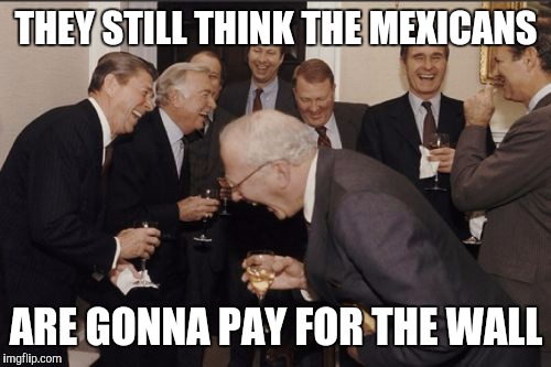 Laughing Men In Suits Meme | THEY STILL THINK THE MEXICANS ARE GONNA PAY FOR THE WALL | image tagged in memes,laughing men in suits | made w/ Imgflip meme maker