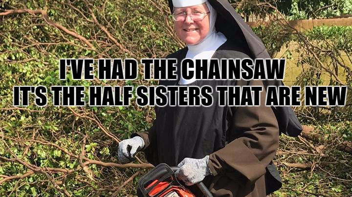 Chainsaw Nun | IT'S THE HALF SISTERS THAT ARE NEW; I'VE HAD THE CHAINSAW | image tagged in chainsaw nun | made w/ Imgflip meme maker