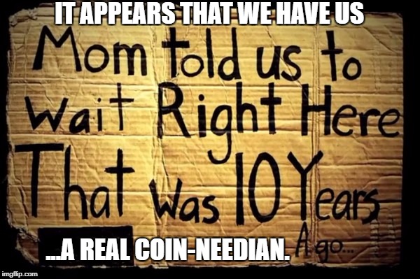a real coin-needian | IT APPEARS THAT WE HAVE US; ...A REAL COIN-NEEDIAN. | image tagged in cardboard,sign,and here's your change | made w/ Imgflip meme maker