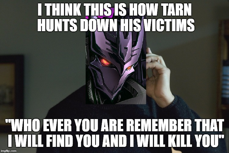 Transformers Tarn Neeson meme | I THINK THIS IS HOW TARN HUNTS DOWN HIS VICTIMS; "WHO EVER YOU ARE REMEMBER THAT I WILL FIND YOU AND I WILL KILL YOU" | image tagged in memes,transformers | made w/ Imgflip meme maker