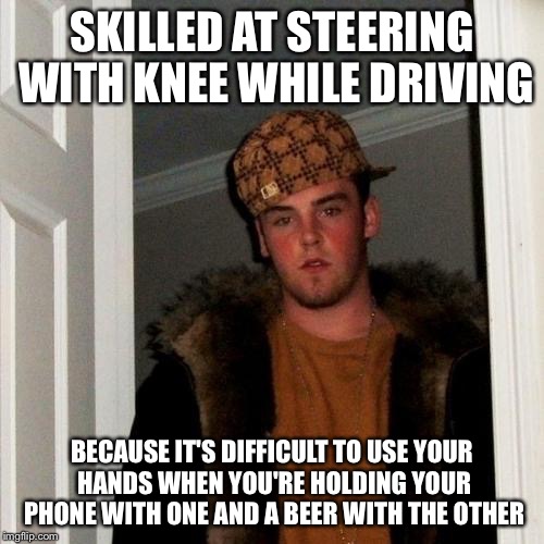 Scumbag Steve Meme | SKILLED AT STEERING WITH KNEE WHILE DRIVING; BECAUSE IT'S DIFFICULT TO USE YOUR HANDS WHEN YOU'RE HOLDING YOUR PHONE WITH ONE AND A BEER WITH THE OTHER | image tagged in memes,scumbag steve | made w/ Imgflip meme maker