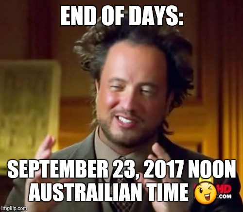 Ancient Aliens Meme | END OF DAYS: SEPTEMBER 23, 2017
NOON AUSTRAILIAN TIME  | image tagged in memes,ancient aliens | made w/ Imgflip meme maker