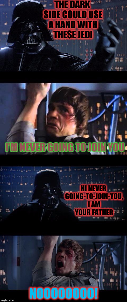 even the dark lord Vader has some humor  | THE DARK SIDE COULD USE A HAND WITH THESE JEDI; I'M NEVER GOING TO JOIN YOU; HI NEVER GOING-TO-JOIN-YOU, I AM YOUR FATHER; NOOOOOOOO! | image tagged in darth vader no extended,memes,funny,deth_by_dodo,dank memes,dank vader | made w/ Imgflip meme maker