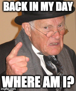 Back In My Day Meme | BACK IN MY DAY; WHERE AM I? | image tagged in memes,back in my day | made w/ Imgflip meme maker