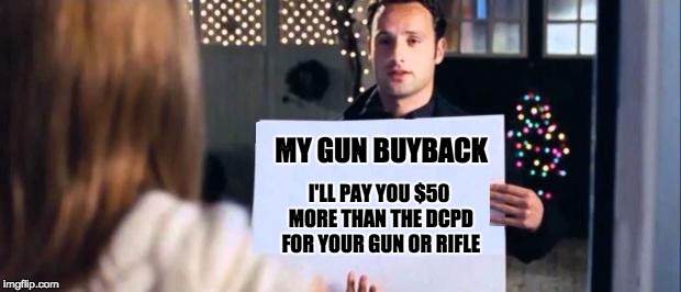 love actually sign | MY GUN BUYBACK; I'LL PAY YOU $50 MORE THAN THE DCPD FOR YOUR GUN OR RIFLE | image tagged in love actually sign | made w/ Imgflip meme maker