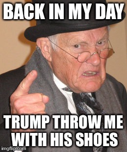 Back In My Day Meme | BACK IN MY DAY; TRUMP THROW ME WITH HIS SHOES | image tagged in memes,back in my day | made w/ Imgflip meme maker