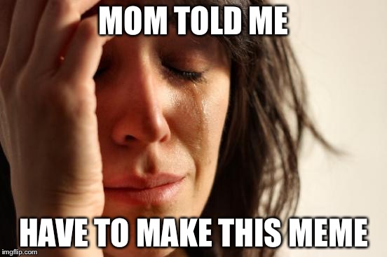 First World Problems Meme | MOM TOLD ME; HAVE TO MAKE THIS MEME | image tagged in memes,first world problems | made w/ Imgflip meme maker