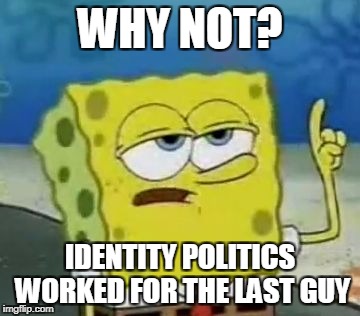 WHY NOT? IDENTITY POLITICS WORKED FOR THE LAST GUY | made w/ Imgflip meme maker