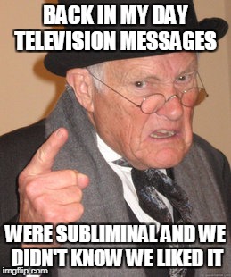Back In My Day | BACK IN MY DAY TELEVISION MESSAGES; WERE SUBLIMINAL AND WE DIDN'T KNOW WE LIKED IT | image tagged in memes,back in my day | made w/ Imgflip meme maker