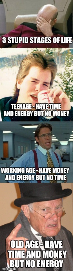 3 stupid stages of life  | 3 STUPID STAGES OF LIFE; TEENAGE - HAVE TIME AND ENERGY BUT NO MONEY; WORKING AGE - HAVE MONEY AND ENERGY BUT NO TIME; OLD AGE - HAVE TIME AND MONEY BUT NO ENERGY | image tagged in memes,that would be great,eighties teen,back in my day | made w/ Imgflip meme maker