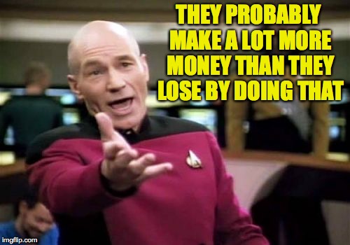 Picard Wtf Meme | THEY PROBABLY MAKE A LOT MORE MONEY THAN THEY LOSE BY DOING THAT | image tagged in memes,picard wtf | made w/ Imgflip meme maker