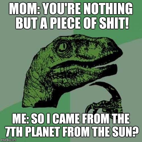 Philosoraptor Meme | MOM: YOU'RE NOTHING BUT A PIECE OF SHIT! ME: SO I CAME FROM THE 7TH PLANET FROM THE SUN? | image tagged in memes,philosoraptor | made w/ Imgflip meme maker